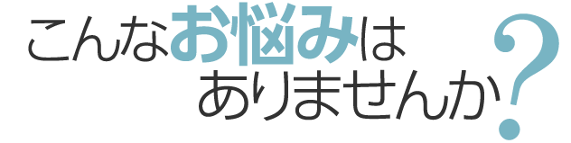 こんなお悩みはありませんか？