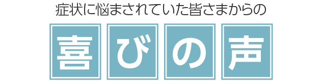 症状に悩まされていた皆さまからの喜びの声